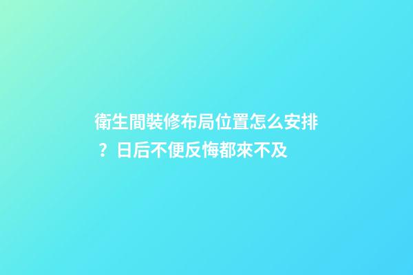 衛生間裝修布局位置怎么安排？日后不便反悔都來不及